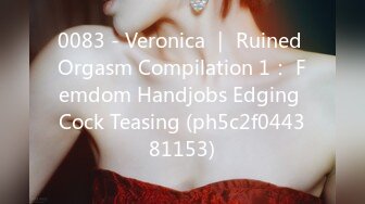 0083 - Veronica ｜ Ruined Orgasm Compilation 1： Femdom Handjobs Edging Cock Teasing (ph5c2f044381153)