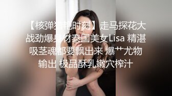 【核弹猎艳时刻】走马探花大战劲爆身材泰国美女Lisa 精湛吸茎魂都要飘出来 爆艹尤物输出 极品酥乳嫩穴榨汁