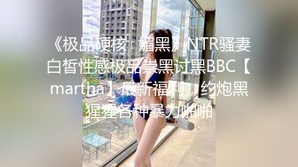 《极品硬核✅媚黑》NTR骚妻白皙性感极品崇黑讨黑BBC【martha】最新福利，约炮黑猩猩各种暴力啪啪