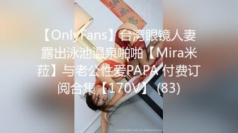 【OnlyFans】台湾眼镜人妻 露出泳池温泉啪啪【Mira米菈】与老公性爱PAPA 付费订阅合集【170V】 (83)