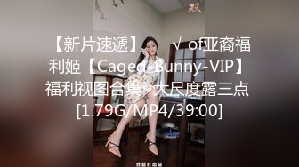 【新片速遞】 ❤️√ of亚裔福利姬【Caged-Bunny-VIP】福利视图合集~大尺度露三点 [1.79G/MP4/39:00]