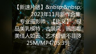 【新速片遞】&nbsp;&nbsp;♈ ♈ ♈ 2023年11月新作合集，专业摄影师，【执义】，极品美乳模特，古装风，画面唯美佳人如云，艺术价值不菲[825M/MP4/05:39]