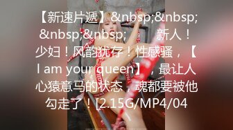 【新速片遞】&nbsp;&nbsp;&nbsp;&nbsp;♈♈♈ 新人！少妇！风韵犹存！性感骚，【l am your queen】，最让人心猿意马的状态，魂都要被他勾走了！[2.15G/MP4/04