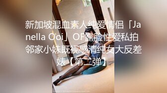 新加坡混血素人纯爱情侣「Janella Ooi」OF露脸性爱私拍 邻家小妹既视感清纯女大反差婊【第二弹】