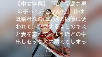 【中文字幕】「私、早漏な男の子って好きなんだ」 仆は既婚者なのに职场の同僚に诱われて、窒息するほどのキスと妻を忘れてしまうほどの中出しセックスに溺れてしまった。