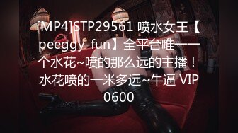 [MP4]STP29561 喷水女王【peeggy-fun】全平台唯一一个水花~喷的那么远的主播！水花喷的一米多远~牛逼 VIP0600