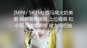 [MP4/ 563M] 双马尾大奶美眉 啊啊爸爸操我 上位骑乘 和小哥哥激情啪啪 被大鸡吧抽插输出