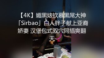 【4K】媚黑婊钦慕黑屌大神「Sirbao」白人胖子献上亚裔娇妻 汉堡包式双穴同插爽翻天