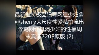 最新推特极品肥臀网红少妇@@sherry大尺度性爱私拍流出 淫荡网红饥渴少妇的性福周末高清720P原版 (2)