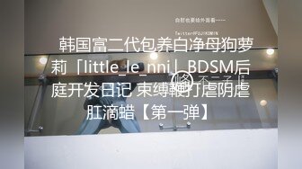 ✨韩国富二代包养白净母狗萝莉「little_le_nni」BDSM后庭开发日记 束缚鞭打虐阴虐肛滴蜡【第一弹】