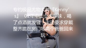 专约极品尤物大神『Kenny’s』✿02年中山女大学妹，喝了点酒就发骚，主动要求穿戴整齐跪在房门等两个爸爸回来玩