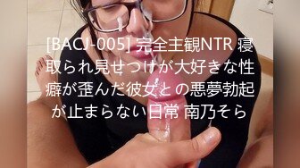 [BACJ-005] 完全主観NTR 寝取られ見せつけが大好きな性癖が歪んだ彼女との悪夢勃起が止まらない日常 南乃そら