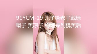 91YCM-19 儿子给老子戴绿帽子 美凉子 约炮嫖到貌美后妈