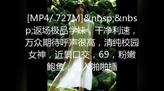 [MP4/ 727M]&nbsp;&nbsp;返场极品学妹，干净利速，万众期待呼声很高，清纯校园女神，近景口交，69，粉嫩鲍鱼，后入啪啪插