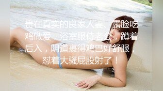 贵在真实的良家人妻、露脸吃鸡做爱，浴室服侍老公，蹲着后入，阴道裹得鸡巴好舒服，怼着大骚屁股射了！