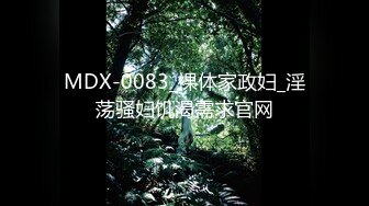 MDX-0083_裸体家政妇_淫荡骚妇饥渴需求官网