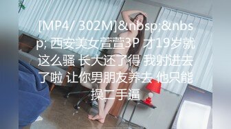 [MP4/ 302M]&nbsp;&nbsp; 西安美女萱萱3P 才19岁就这么骚 长大还了得 我射进去了啦 让你男朋友养去 他只能操二手逼