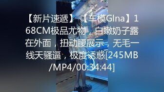 【新片速遞】 【车模Glna】168CM极品尤物，白嫩奶子露在外面，扭动腰展示，无毛一线天骚逼，极度诱惑[245MB/MP4/00:34:44]